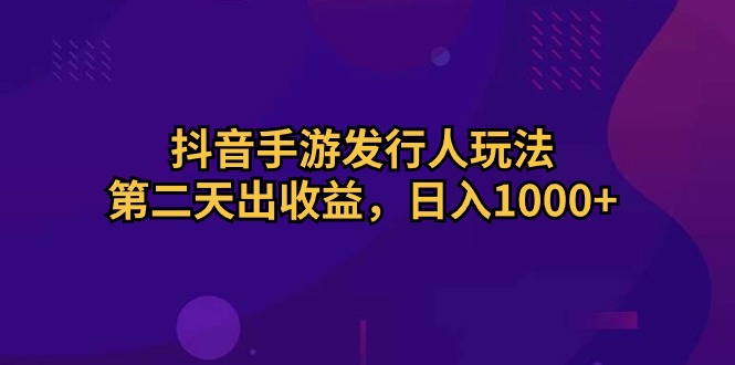 抖音手游发行人玩法，第二天出收益，日入1000+-起飞项目网