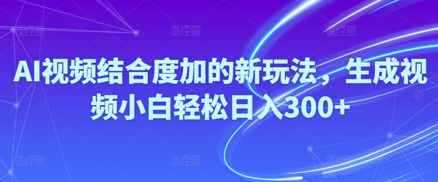 Ai视频结合度加的新玩法,生成视频小白轻松日入300+-起飞项目网