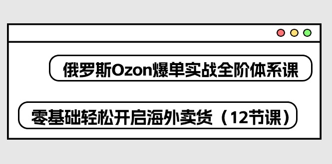 俄罗斯 Ozon-爆单实战全阶体系课，零基础轻松开启海外卖货（12节课）-起飞项目网