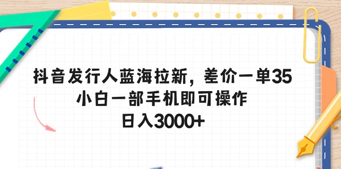 抖音发行人蓝海拉新，差价一单35，小白一部手机即可操作，日入3000+-起飞项目网