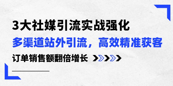 3大社媒引流实操强化，多渠道站外引流/高效精准获客/订单销售额翻倍增长-起飞项目网