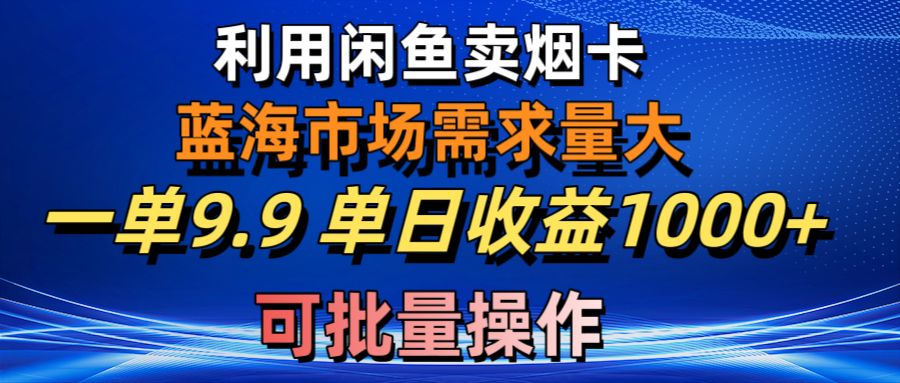 利用咸鱼卖烟卡，蓝海市场需求量大，一单9.9单日收益1000+，可批量操作-起飞项目网