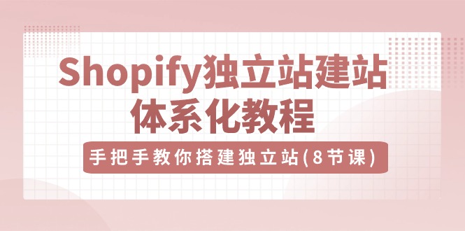 Shopify独立站-建站体系化教程，手把手教你搭建独立站（8节视频课）-起飞项目网