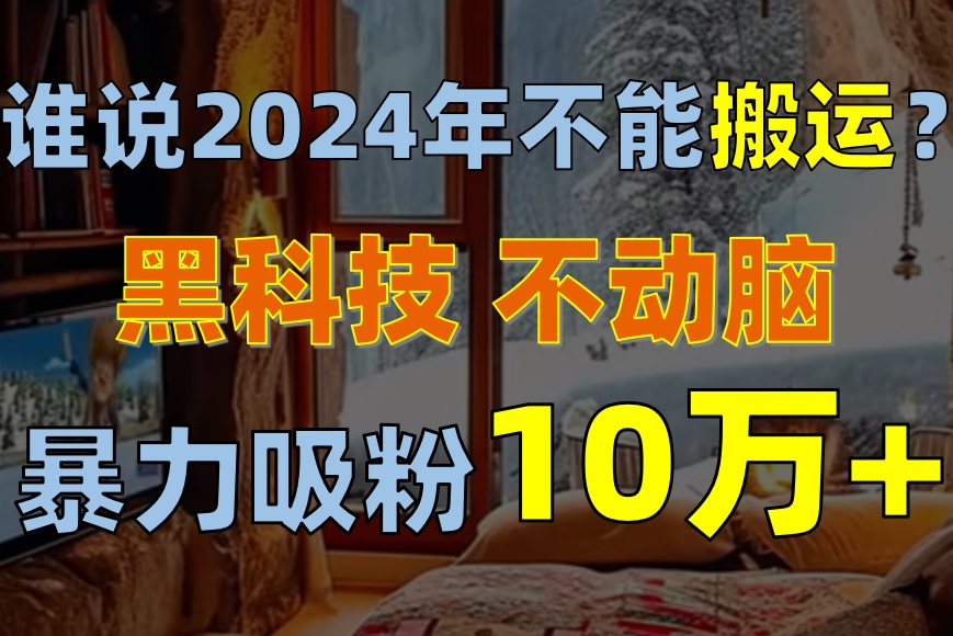 谁说2024年不能搬运？只动手不动脑，自媒体平台单月暴力涨粉10000+-起飞项目网