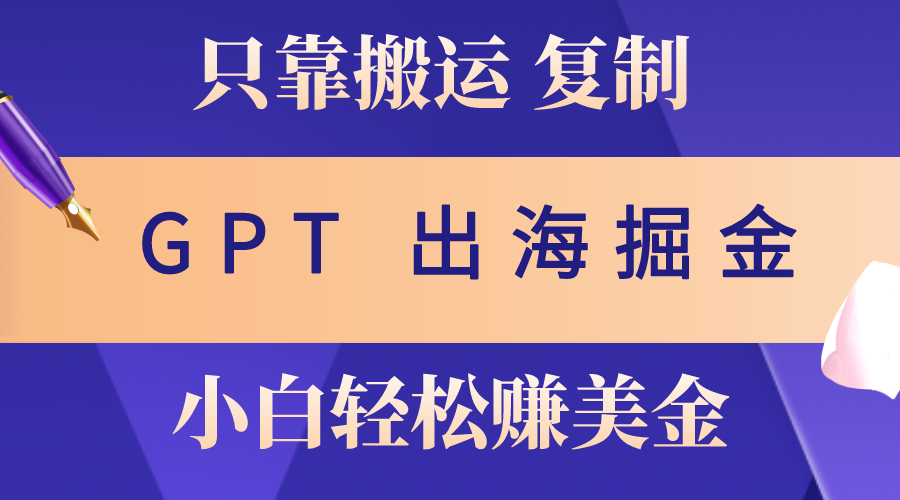 出海掘金搬运，赚老外美金，月入3w+，仅需GPT粘贴复制，小白也能玩转-起飞项目网