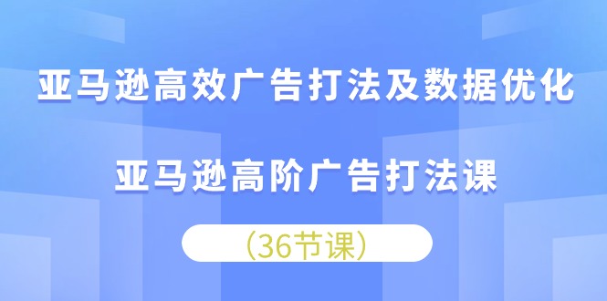 亚马逊 高效广告打法及数据优化，亚马逊高阶广告打法课（36节）-起飞项目网