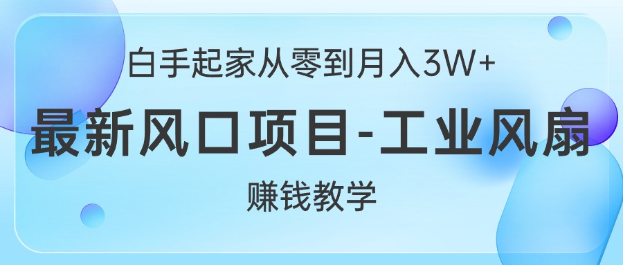 白手起家从零到月入3W+，最新风口项目-工业风扇赚钱教学-起飞项目网