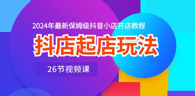 抖店起店玩法，2024年最新保姆级抖音小店开店教程（26节视频课）-起飞项目网