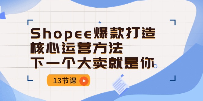 Shopee-爆款打造核心运营方法，下一个大卖就是你（13节课）-起飞项目网