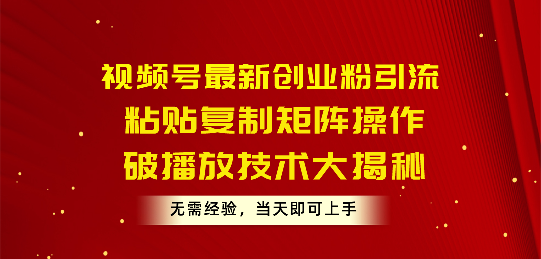 视频号最新创业粉引流，粘贴复制矩阵操作，破播放技术大揭秘，无需经验-起飞项目网