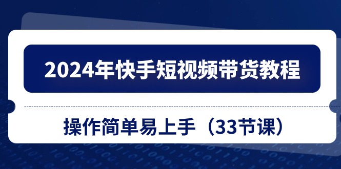 2024年快手短视频带货教程，操作简单易上手（33节课）-起飞项目网