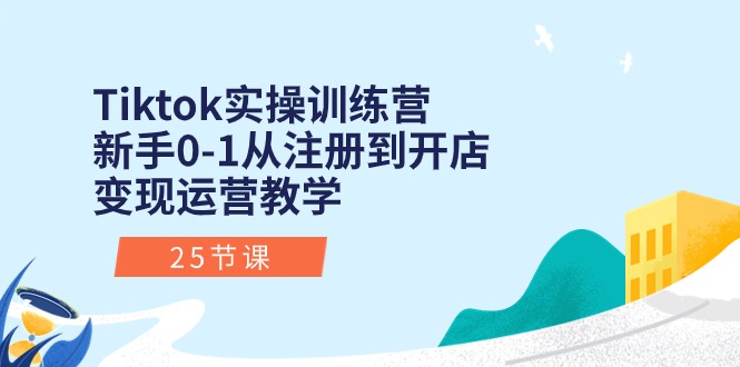 Tiktok实操训练营：新手0-1从注册到开店变现运营教学（25节课）-起飞项目网