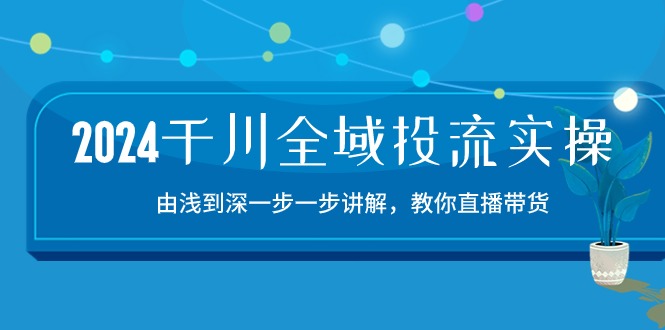 2024千川-全域投流精品实操：由谈到深一步一步讲解，教你直播带货-15节-起飞项目网