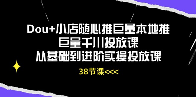 Dou+小店随心推巨量本地推巨量千川投放课从基础到进阶实操投放课（38节）-起飞项目网