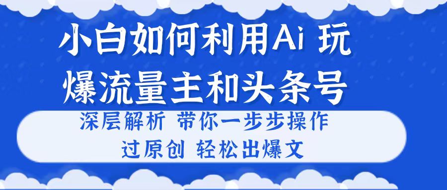 小白如何利用Ai，完爆流量主和头条号 深层解析，一步步操作，过原创出爆文-起飞项目网