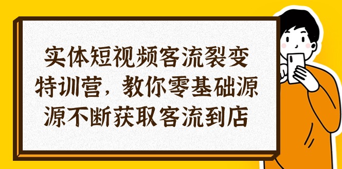 实体-短视频客流 裂变特训营，教你0基础源源不断获取客流到店（29节）-起飞项目网