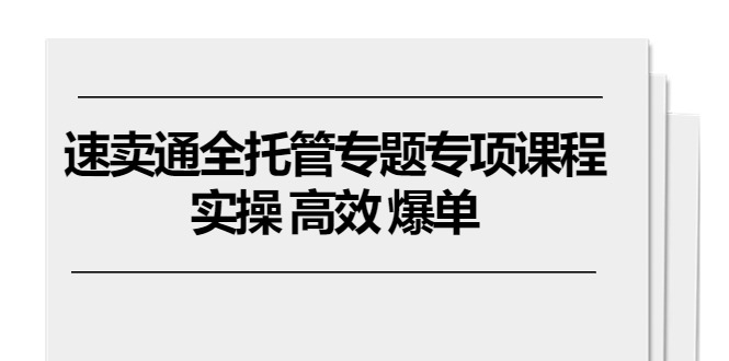 速卖通 全托管专题专项课程，实操 高效 爆单（11节课）-起飞项目网