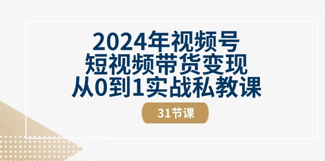 2024年视频号短视频带货变现从0到1实战私教课（31节视频课）-起飞项目网