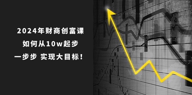 2024年 财商-创富课：如何从10w起步，一步步 实现大目标！-起飞项目网