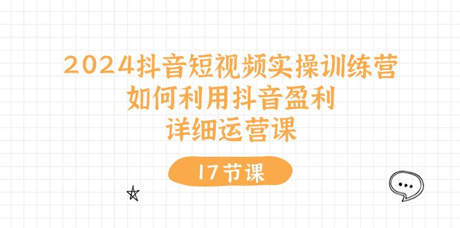 2024抖音短视频实操训练营：如何利用抖音盈利，详细运营课（17节视频课）-起飞项目网