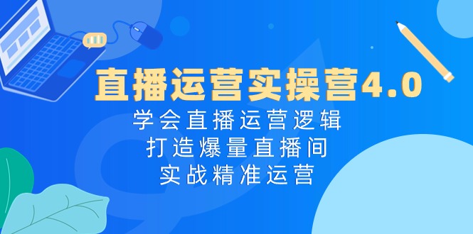 直播运营实操营4.0：学会直播运营逻辑，打造爆量直播间，实战精准运营-风口项目网_项目资源_网络赚钱副业分享_创业项目_兼职副业_中创网_抖音教程