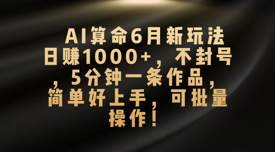 AI算命6月新玩法，日赚1000+，不封号，5分钟一条作品，简单好上手，可矩阵-起飞项目网