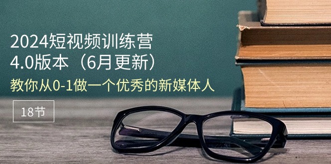 2024短视频训练营-6月4.0版本：教你从0-1做一个优秀的新媒体人（18节）-起飞项目网