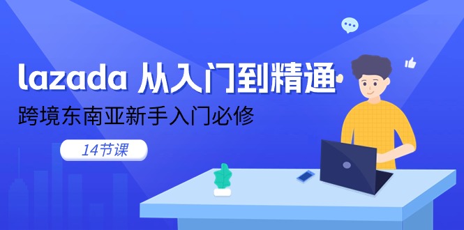 lazada 从入门到精通，跨境东南亚新手入门必修（14节课）-起飞项目网