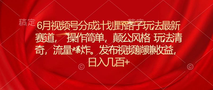 6月视频号分成计划野路子玩法最新赛道操作简单，颠公风格玩法清奇，流量爆炸-起飞项目网