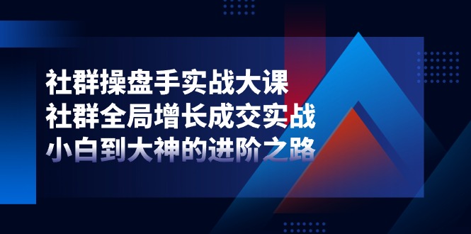 社群-操盘手实战大课：社群 全局增长成交实战，小白到大神的进阶之路-起飞项目网