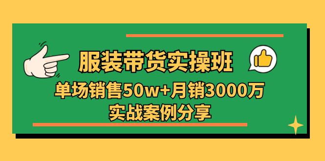 服装带货实操培训班：单场销售50w+月销3000万实战案例分享（27节）-起飞项目网