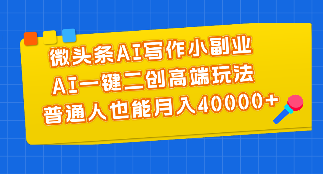 微头条AI写作小副业，AI一键二创高端玩法 普通人也能月入40000+-起飞项目网