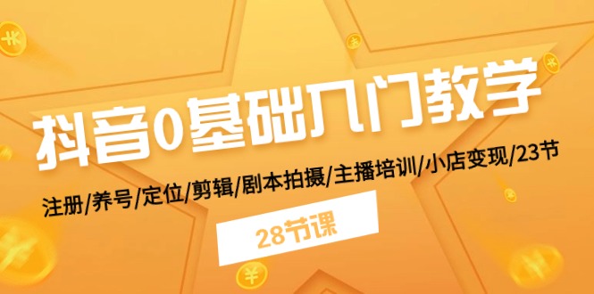 抖音0基础入门教学 注册/养号/定位/剪辑/剧本拍摄/主播培训/小店变现/28节-起飞项目网