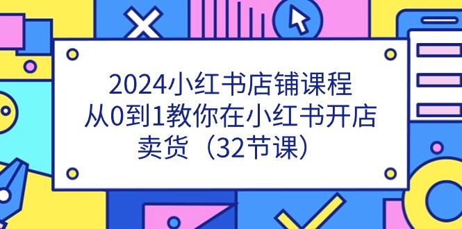 2024小红书店铺课程，从0到1教你在小红书开店卖货（32节课）-起飞项目网