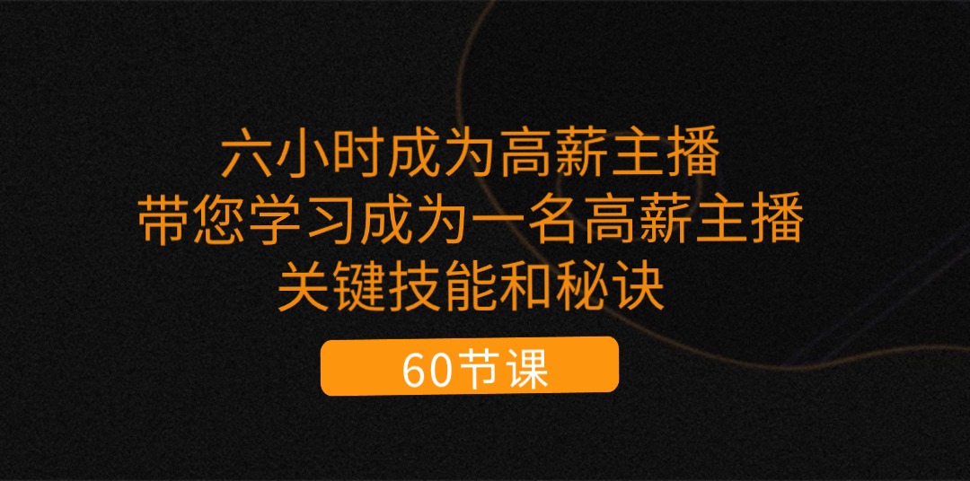 六小时成为-高薪主播：带您学习成为一名高薪主播的关键技能和秘诀（62节）-起飞项目网