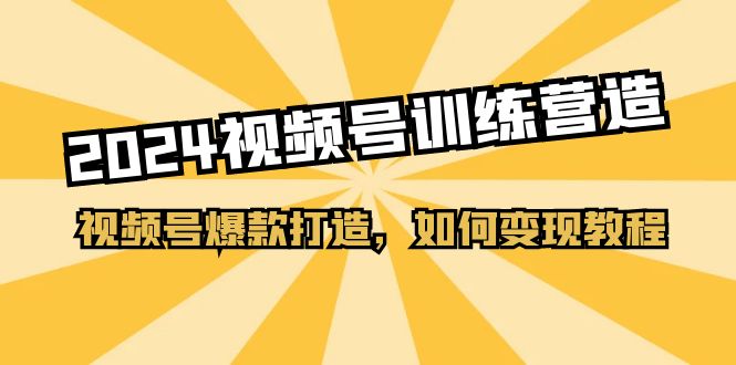 2024视频号训练营，视频号爆款打造，如何变现教程（20节课）-起飞项目网