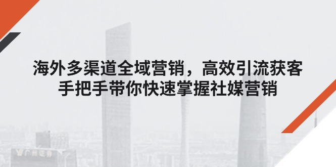 海外多渠道 全域营销，高效引流获客，手把手带你快速掌握社媒营销-起飞项目网