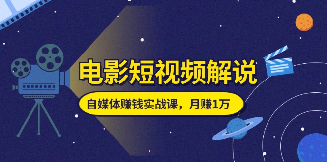 电影短视频解说，自媒体赚钱实战课，教你做电影解说短视频，月赚1万-起飞项目网