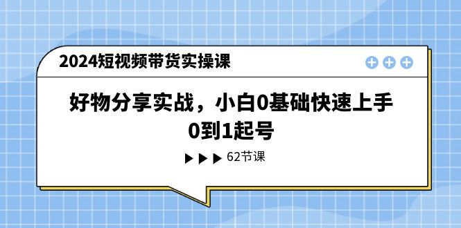 2024短视频带货实操课，好物分享实战，小白0基础快速上手，0到1起号-起飞项目网