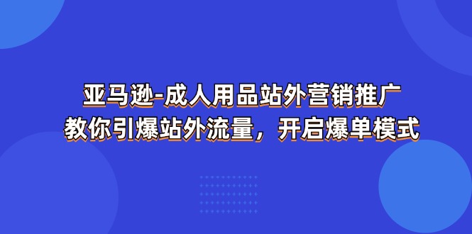 亚马逊-成人用品 站外营销推广 教你引爆站外流量，开启爆单模式-起飞项目网