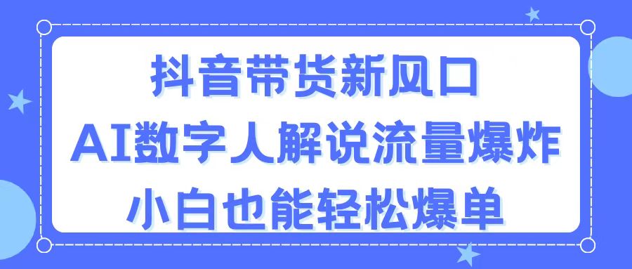 抖音带货新风口，AI数字人解说，流量爆炸，小白也能轻松爆单-起飞项目网