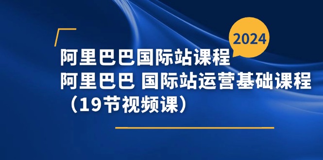 阿里巴巴-国际站课程，阿里巴巴 国际站运营基础课程（19节视频课）-起飞项目网