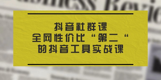 抖音 社群课，全网性价比“第二“的抖音工具实战课-起飞项目网