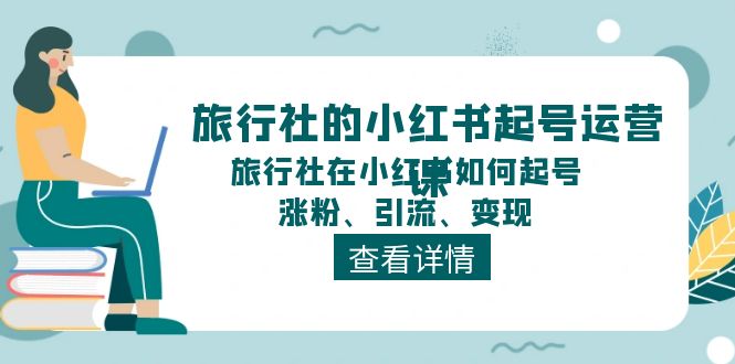 旅行社的小红书起号运营课，旅行社在小红书如何起号、涨粉、引流、变现-起飞项目网