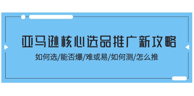 亚马逊核心选品推广新攻略！如何选/能否爆/难或易/如何测/怎么推-起飞项目网