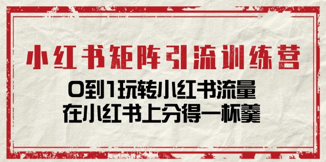 小红书矩阵引流训练营：0到1玩转小红书流量，在小红书上分得一杯羹-14节课-起飞项目网