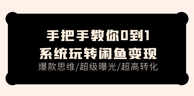 手把手教你0到1系统玩转闲鱼变现，爆款思维/超级曝光/超高转化（15节课）-起飞项目网