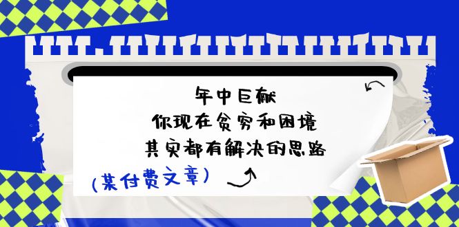 某付费文：年中巨献-你现在贫穷和困境，其实都有解决的思路 (进来抄作业)-起飞项目网