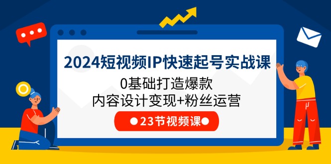 2024短视频IP快速起号实战课，0基础打造爆款内容设计变现+粉丝运营(23节)-起飞项目网