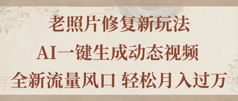 老照片修复新玩法，老照片AI一键生成动态视频 全新流量风口 轻松月入过万-起飞项目网